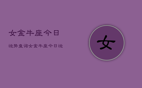 女金牛座今日运势查询，女金牛座今日运势占卜