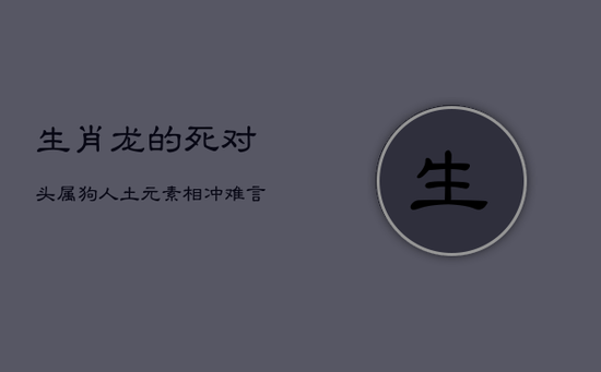 生肖龙的死对头：属狗人，土元素相冲，难言和谐