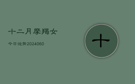 十二月摩羯女今日运势(20240605) 十二月摩羯女今日运势(20240605)