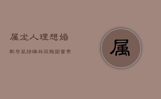 属龙人理想婚配：与鼠结缘，共筑稳固富贵之家