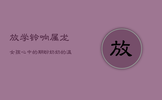 放学铃响,属龙女孩心中的期盼:奶奶的温暖接送情 放学铃响,属龙女孩心中的期盼:奶奶的温暖接送情