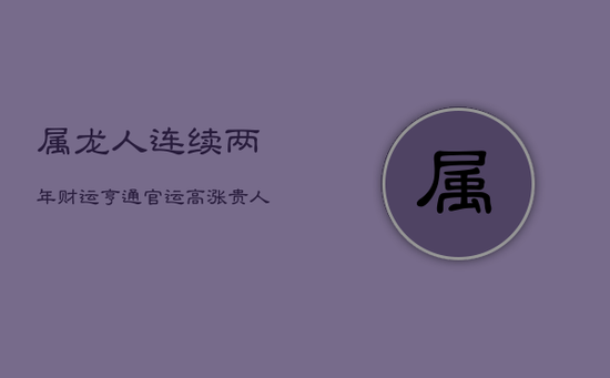 属龙人连续两年财运亨通，官运高涨，贵人相助渡劫难