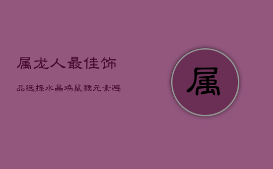 属龙人最佳饰品选择:水晶、鸡、鼠、猴元素,避开狗、兔、龙造型 属龙人最佳饰品选择:水晶、鸡、鼠、猴元素,避开狗、兔、龙造型