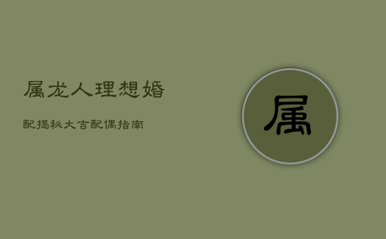 属龙人理想婚配揭秘:大吉配偶指南 属龙人理想婚配揭秘:大吉配偶指南