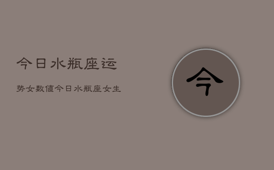 今日水瓶座运势女数值,今日水瓶座女生运势指数 今日水瓶座运势女数值,今日水瓶座女生运势指数