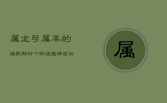 属龙与属羊的婚配解析：个性碰撞，情感协调之路