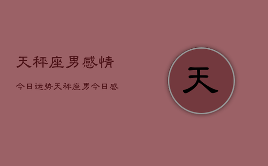 天秤座男感情今日运势，天秤座男今日感情运势如何