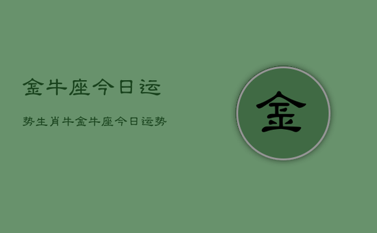 金牛座今日运势生肖牛，金牛座今日运势查询
