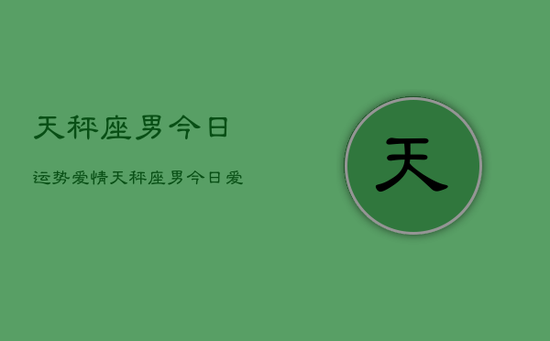天秤座男今日运势爱情，天秤座男今日爱情运势如何