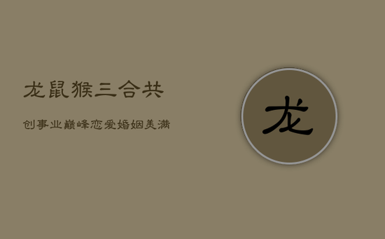 龙鼠猴三合，共创事业巅峰，恋爱婚姻美满