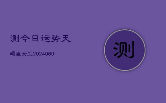 测今日运势天蝎座女生(20240605)