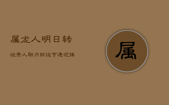 属龙人明日转运，贵人助力财运亨通，迎接财富新高峰！