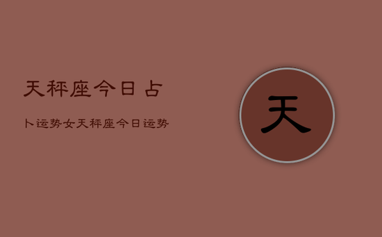 天秤座今日占卜运势女，天秤座今日运势占卜女生版