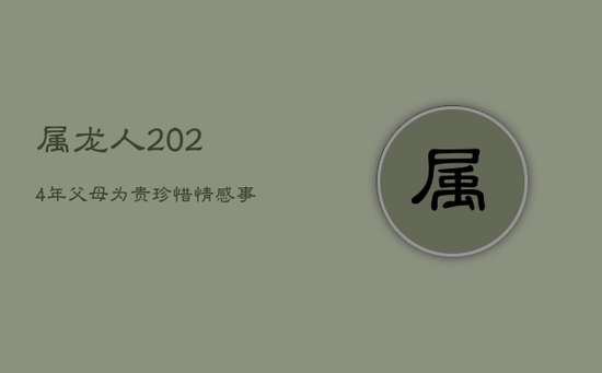 属龙人2024年：父母为贵，珍惜情感，事业稳健晋升