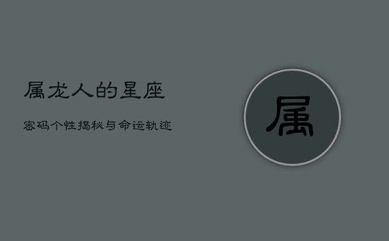 属龙人的星座密码：个性揭秘与命运轨迹