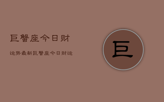 巨蟹座今日财运势最新，巨蟹座今日财运如何