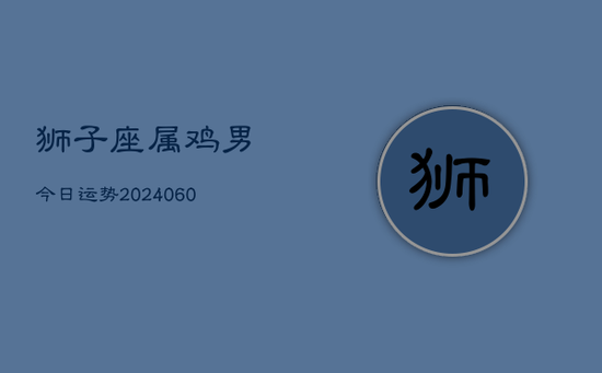 狮子座属鸡男今日运势(20240605)