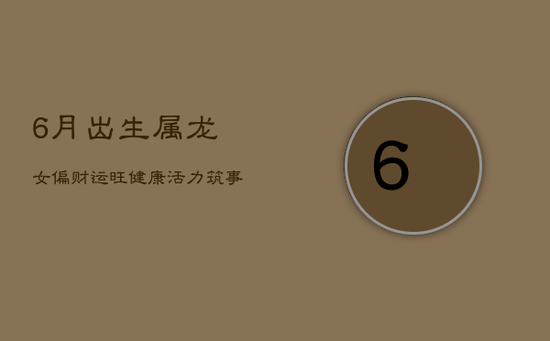 6月出生属龙女,偏财运旺,健康活力筑事业基础 6月出生属龙女,偏财运旺,健康活力筑事业基础