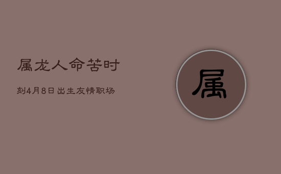 属龙人命苦时刻:4月8日出生,友情职场双重挑战 属龙人命苦时刻:4月8日出生,友情职场双重挑战