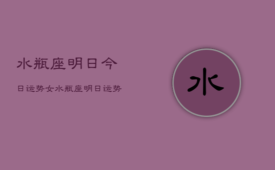 水瓶座明日今日运势女，水瓶座明日运势女性