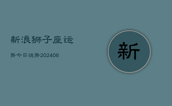 新浪狮子座运势今日运势(20240605) 新浪狮子座运势今日运势(20240605)