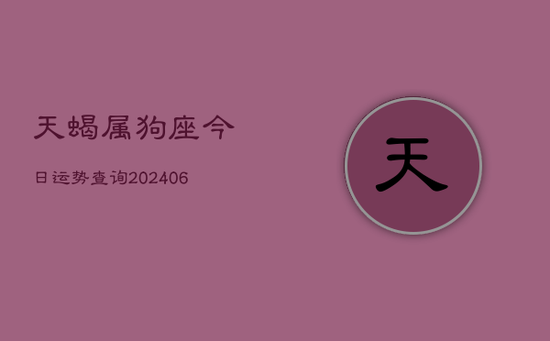 天蝎属狗座今日运势查询(20240605) 天蝎属狗座今日运势查询(20240605)
