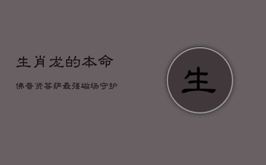 生肖龙的本命佛：普贤菩萨，最强磁场守护者