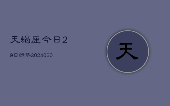 天蝎座今日29日运势(20240605)
