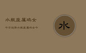 水瓶座属鸡女今日运势，水瓶座属鸡女今日运势详解
