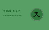 天秤座男今日运势爱情，天秤座男今日爱情运势如何