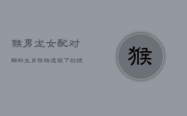 猴男龙女配对解析：生肖性格透视下的绝妙缘分  第1张