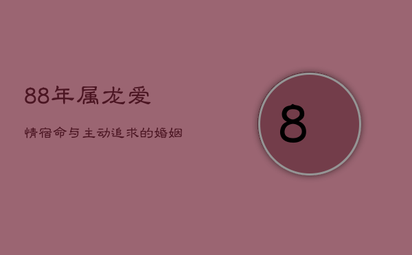 88年属龙：爱情宿命与主动追求的婚姻守则  第1张