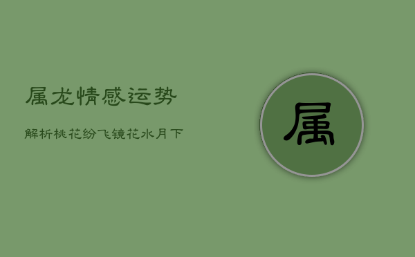 属龙情感运势解析：桃花纷飞，镜花水月下的爱情迷雾  第1张