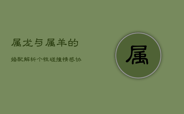 属龙与属羊的婚配解析：个性碰撞，情感协调之路  第1张