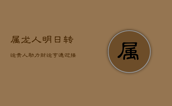 属龙人明日转运，贵人助力财运亨通，迎接财富新高峰！  第1张