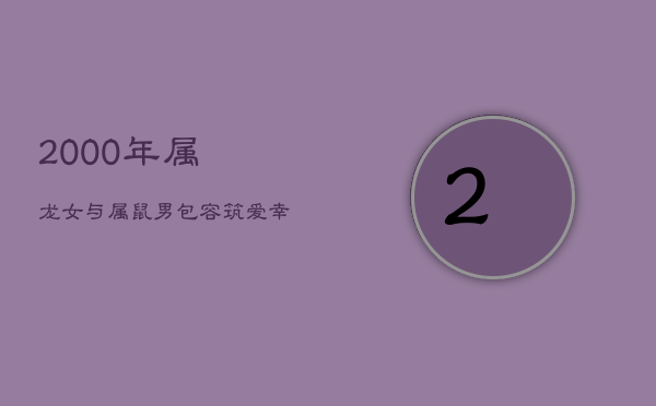 2000年属龙女与属鼠男：包容筑爱，幸福婚姻的秘诀  第1张