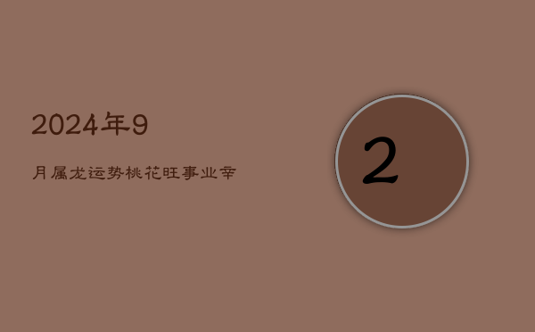 2024年9月属龙运势：桃花旺事业，辛劳带财来  第1张