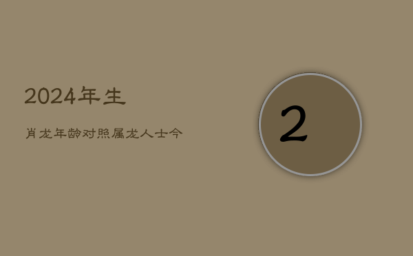 2024年生肖龙年龄对照：属龙人士今昔多大？