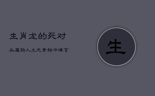 生肖龙的死对头：属狗人，土元素相冲，难言和谐  第1张