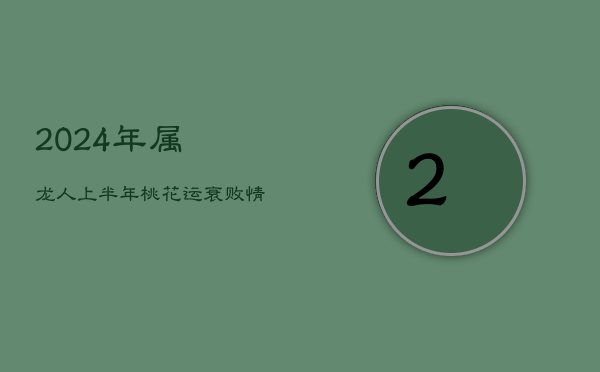 2024年属龙人上半年桃花运衰败：情感低谷，寻爱路漫漫  第1张