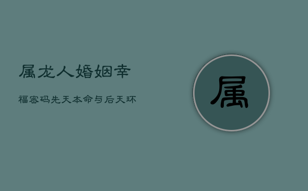 属龙人婚姻幸福密码：先天本命与后天环境的和谐之道
