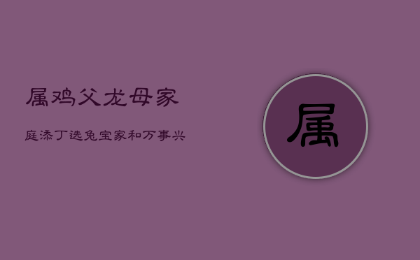 属鸡父龙母家庭，添丁选兔宝，家和万事兴  第1张