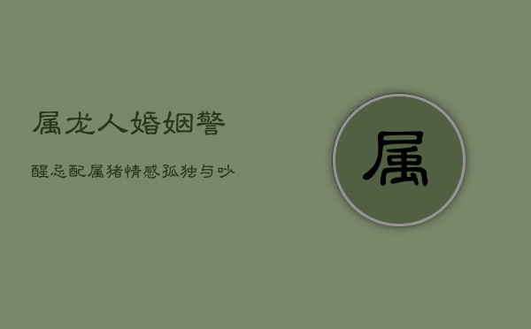 属龙人婚姻警醒：忌配属猪，情感孤独与吵闹并存  第1张