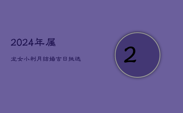 2024年属龙女小利月结婚吉日挑选指南  第1张