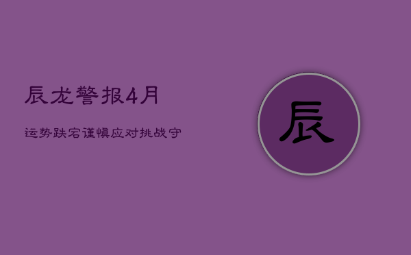辰龙警报：4月运势跌宕，谨慎应对挑战，守护健康与财富  第1张