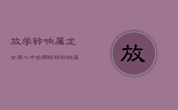 放学铃响，属龙女孩心中的期盼：奶奶的温暖接送情  第1张