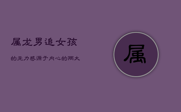 属龙男：追女孩的无力感，源于内心的两大雷区  第1张