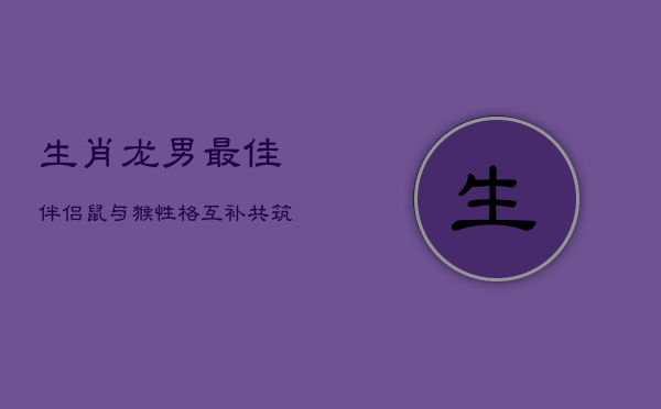 生肖龙男最佳伴侣：鼠与猴，性格互补共筑幸福巢  第1张