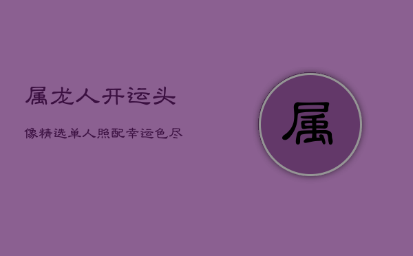 属龙人开运头像精选：单人照配幸运色，尽显权威魅力  第1张