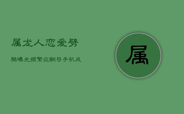属龙人恋爱劈腿曝光：频繁应酬与手机成疑点  第1张